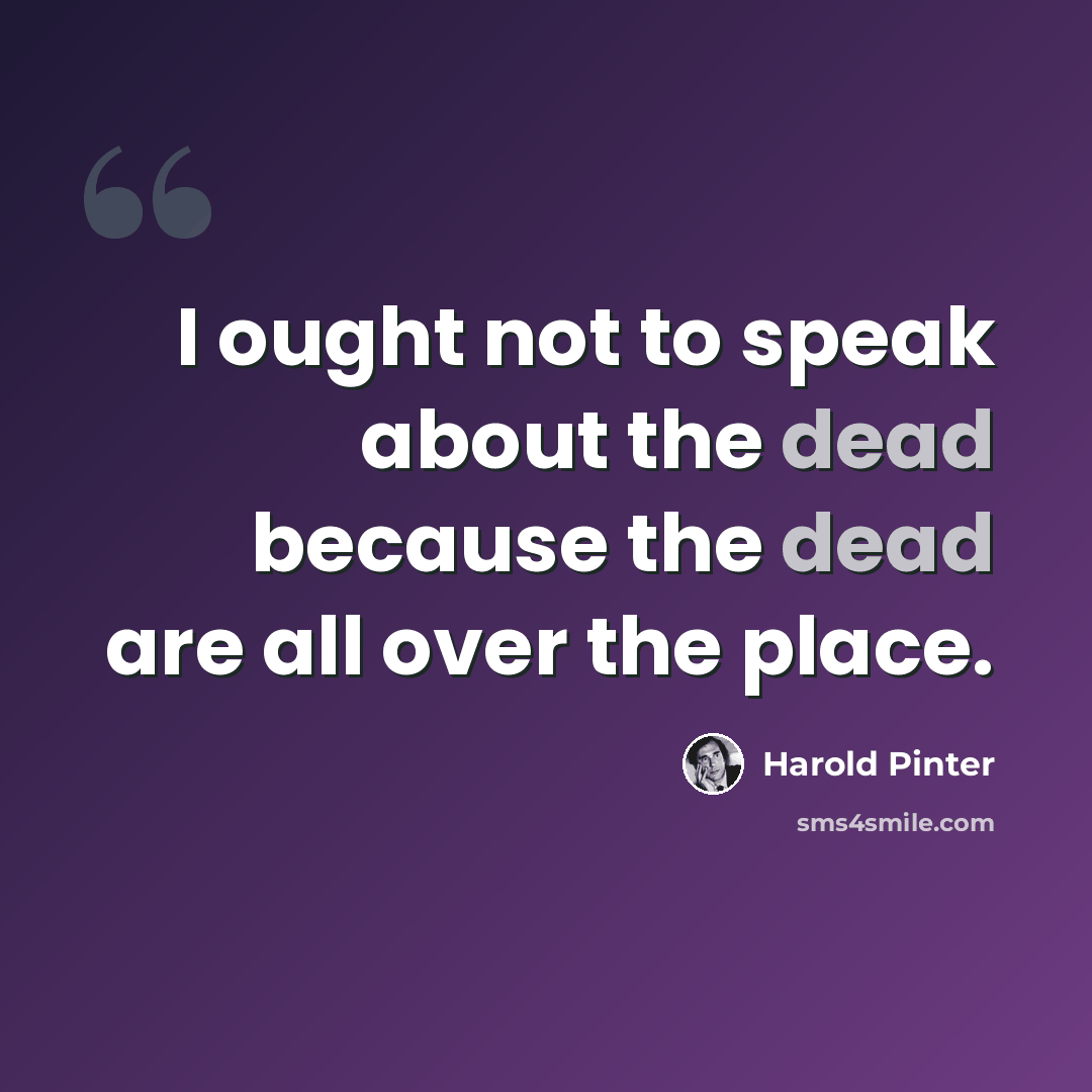 “I ought not to speak about the dead because the dead are all over the place.” quote by Harold Pinter