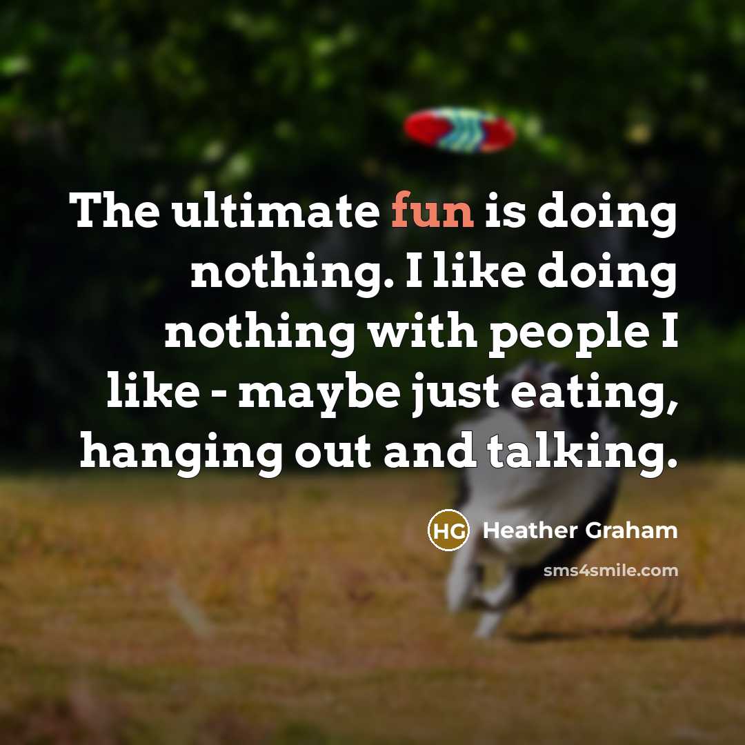 “The ultimate fun is doing nothing. I like doing nothing with people I like - maybe just eating, hanging out and talking.” quote by Heather Graham