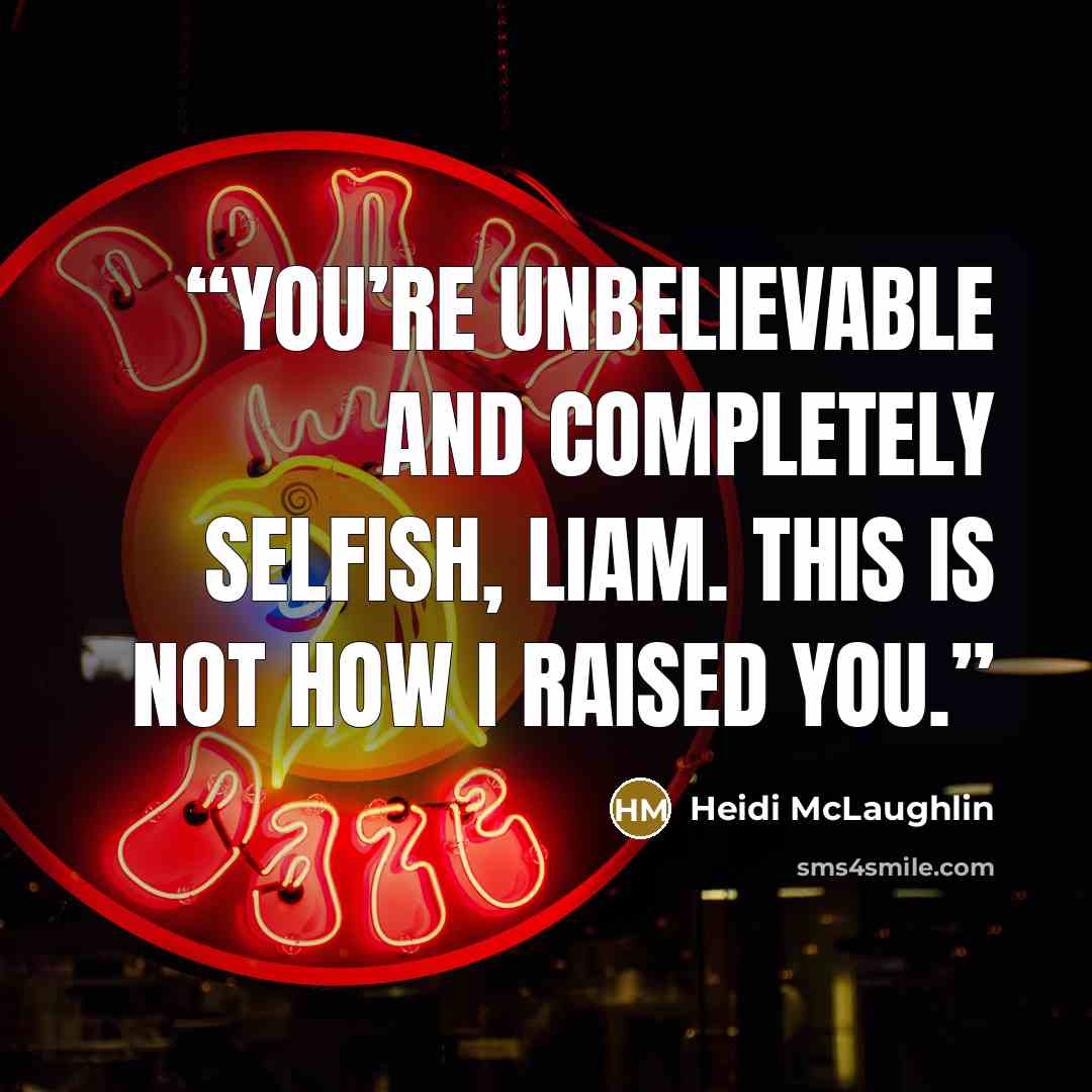 “You’re unbelievable and completely selfish, Liam. This is not how I raised you.” quote by Heidi McLaughlin