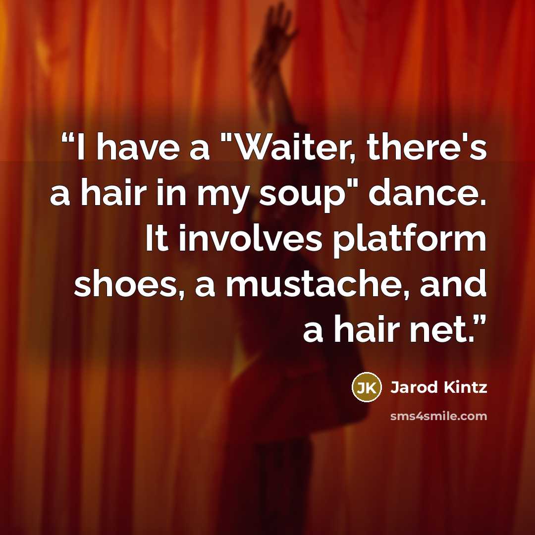 “I have a "Waiter, there's a hair in my soup" dance. It involves platform shoes, a mustache, and a hair net.” quote by Jarod Kintz