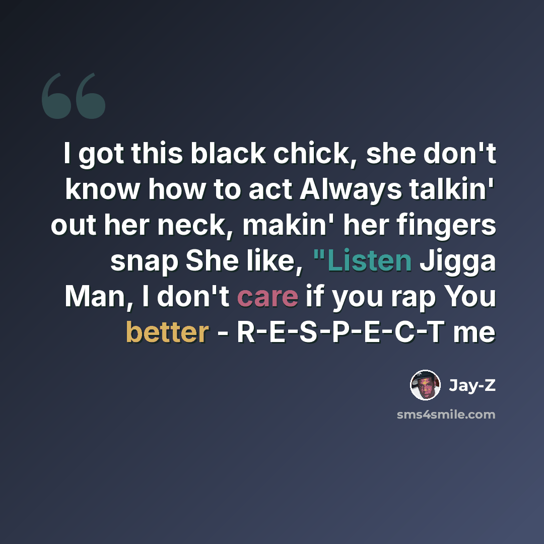 “I got this black chick, she don't know how to act Always talkin' out her neck, makin' her fingers snap She like, "Listen Jigga Man, I don't care if you rap You better - R-E-S-P-E-C-T me” quote by Jay-Z