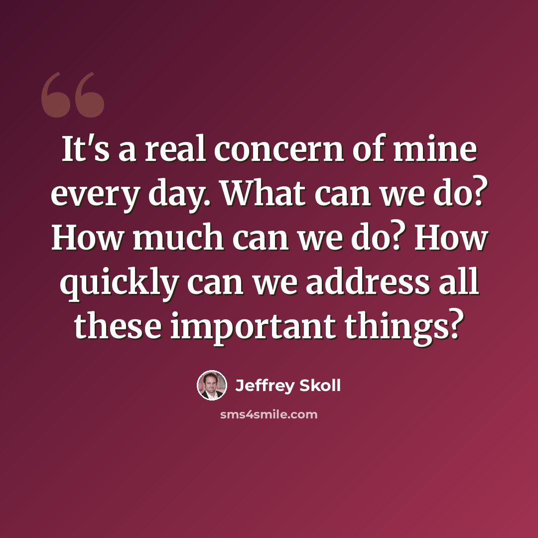 “It's a real concern of mine every day. What can we do? How much can we do? How quickly can we address all these important things?” quote by Jeffrey Skoll