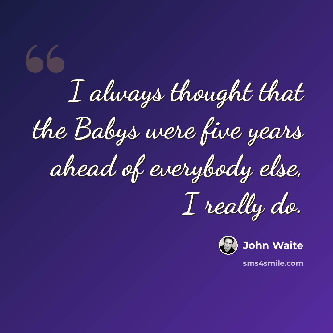 “I always thought that the Babys were five years ahead of everybody else, I really do.” quote by John Waite