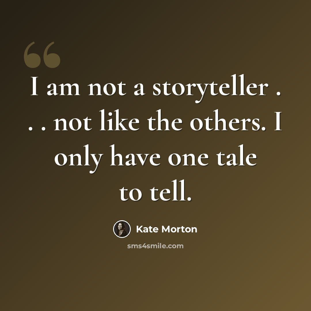 “I am not a storyteller . . . not like the others. I only have one tale to tell.” quote by Kate Morton