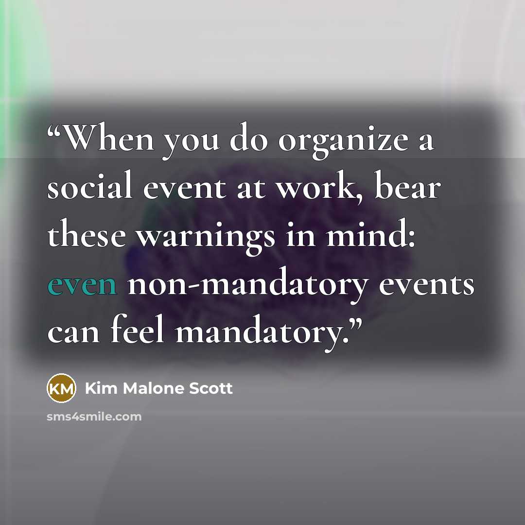 “When you do organize a social event at work, bear these warnings in mind: even non-mandatory events can feel mandatory.” quote by Kim Malone Scott