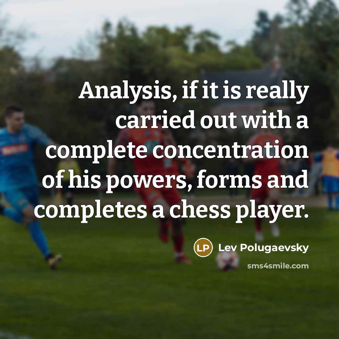 “Analysis, if it is really carried out with a complete concentration of his powers, forms and completes a chess player.” quote by Lev Polugaevsky