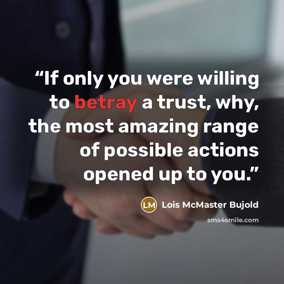 “If only you were willing to betray a trust, why, the most amazing range of possible actions opened up to you.” quote by Lois McMaster Bujold