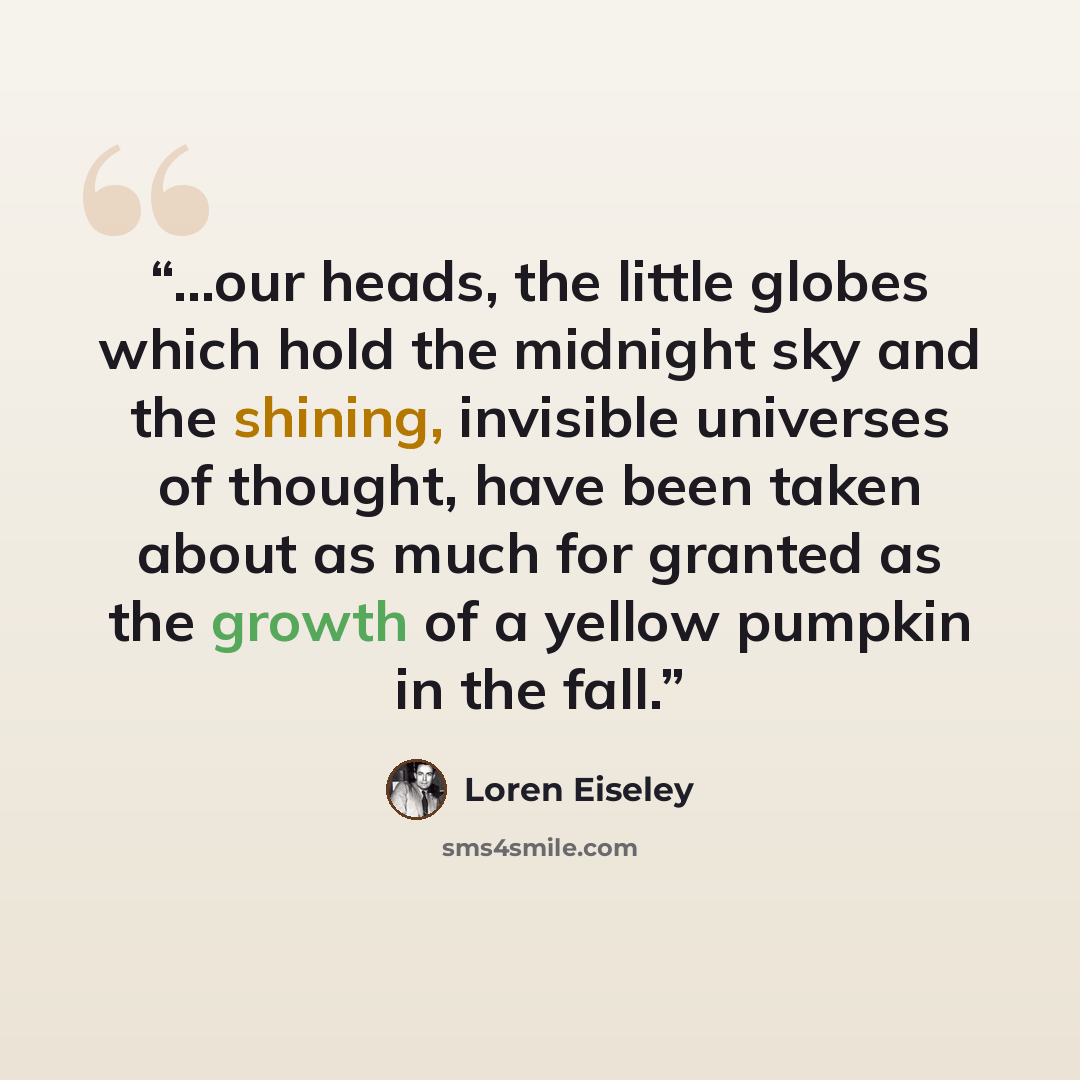 “...our heads, the little globes which hold the midnight sky and the shining, invisible universes of thought, have been taken about as much for granted as the growth of a yellow pumpkin in the fall.” quote by Loren Eiseley