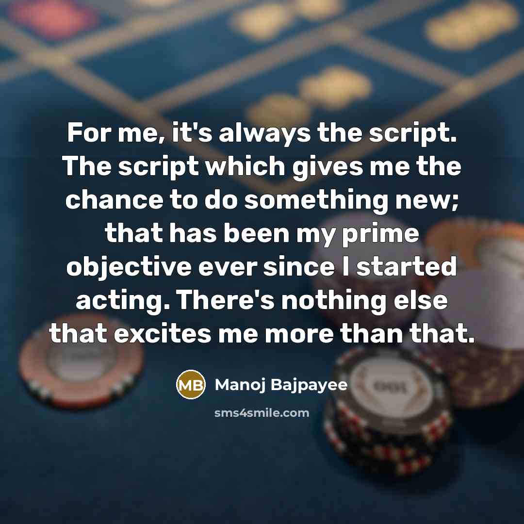 “For me, it's always the script. The script which gives me the chance to do something new; that has been my prime objective ever since I started acting. There's nothing else that excites me more than that.” quote by Manoj Bajpayee