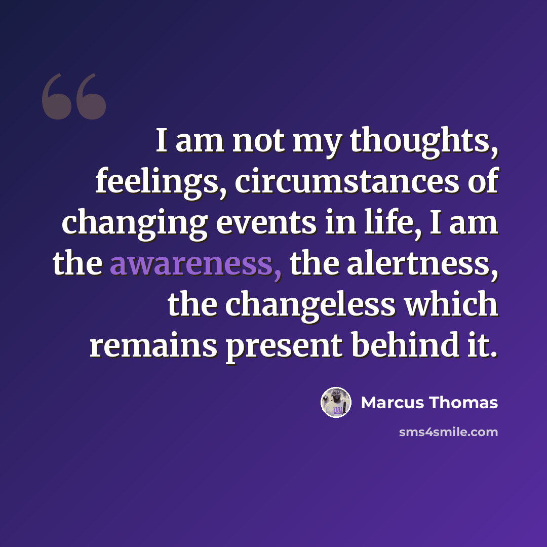 “I am not my thoughts, feelings, circumstances of changing events in life, I am the awareness, the alertness, the changeless which remains present behind it.” quote by Marcus Thomas