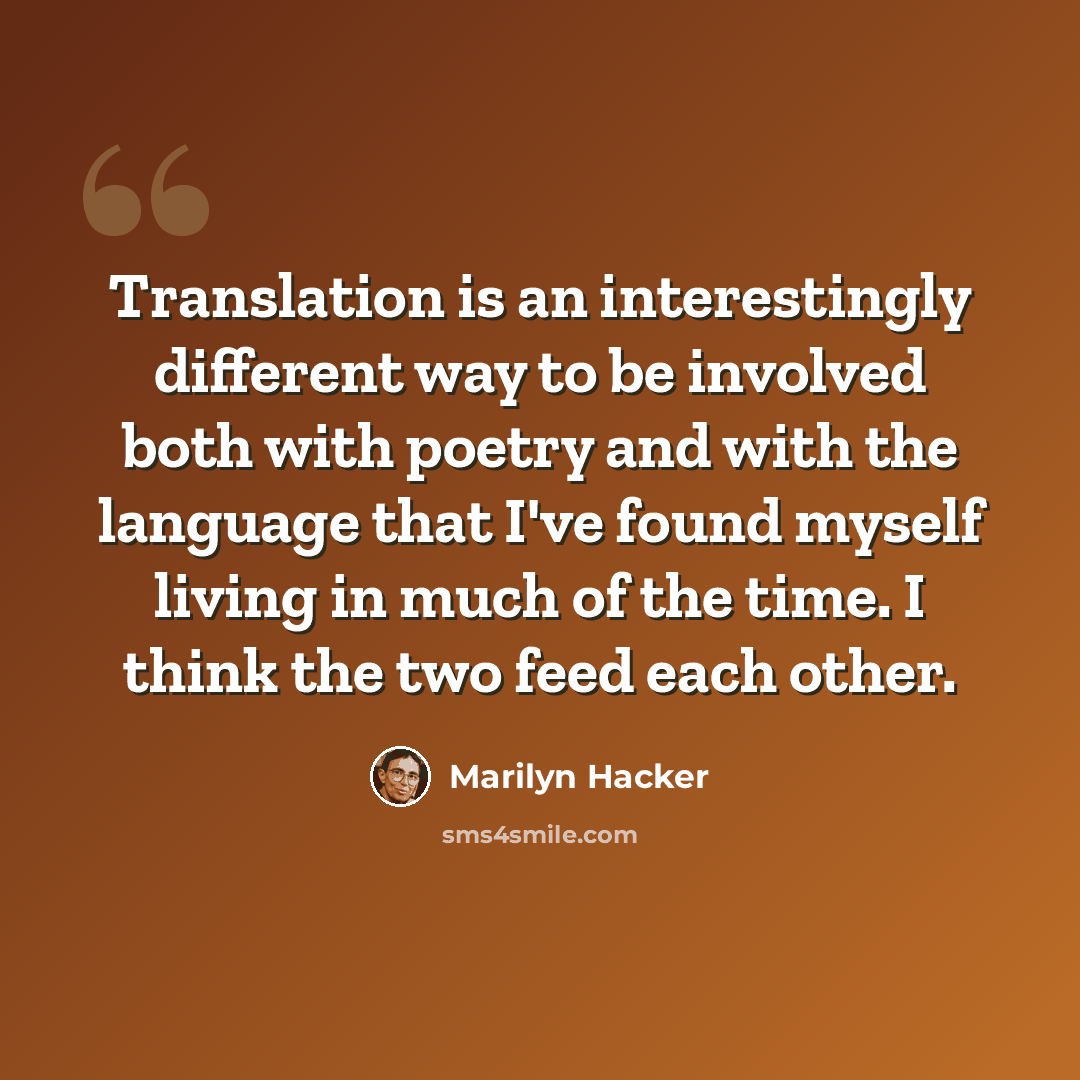 “Translation is an interestingly different way to be involved both with poetry and with the language that I've found myself living in much of the time. I think the two feed each other.” quote by Marilyn Hacker