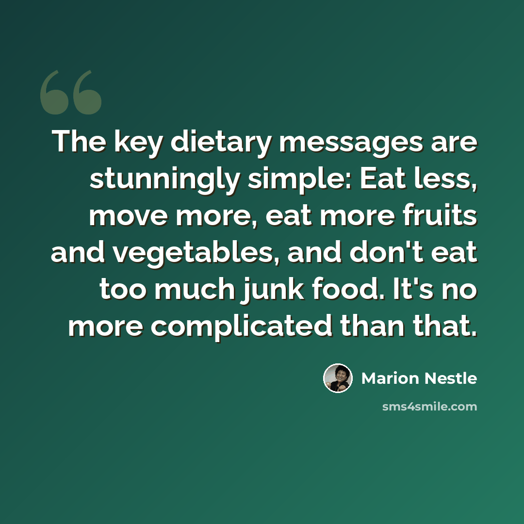 “The key dietary messages are stunningly simple: Eat less, move more, eat more fruits and vegetables, and don't eat too much junk food. It's no more complicated than that.” quote by Marion Nestle