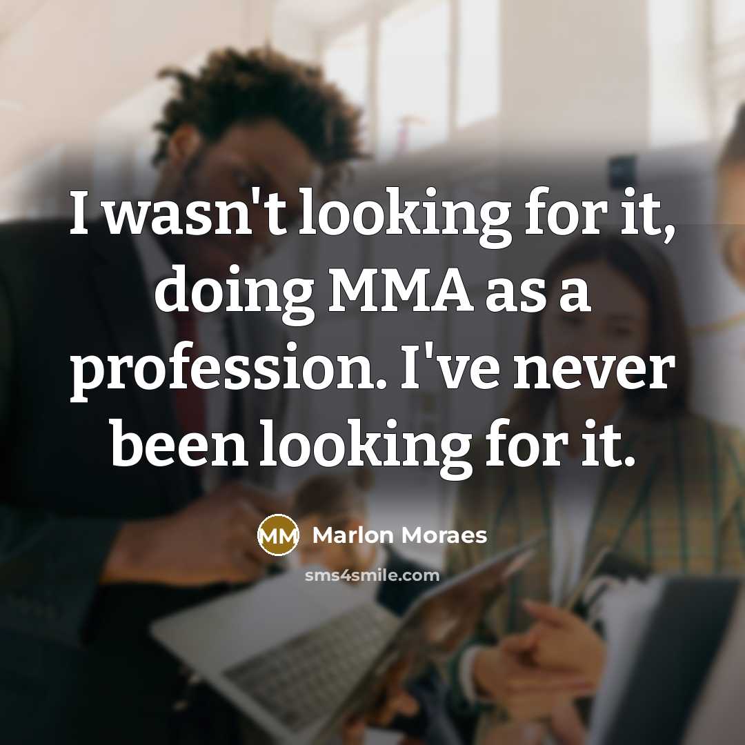 “I wasn't looking for it, doing MMA as a profession. I've never been looking for it.” quote by Marlon Moraes