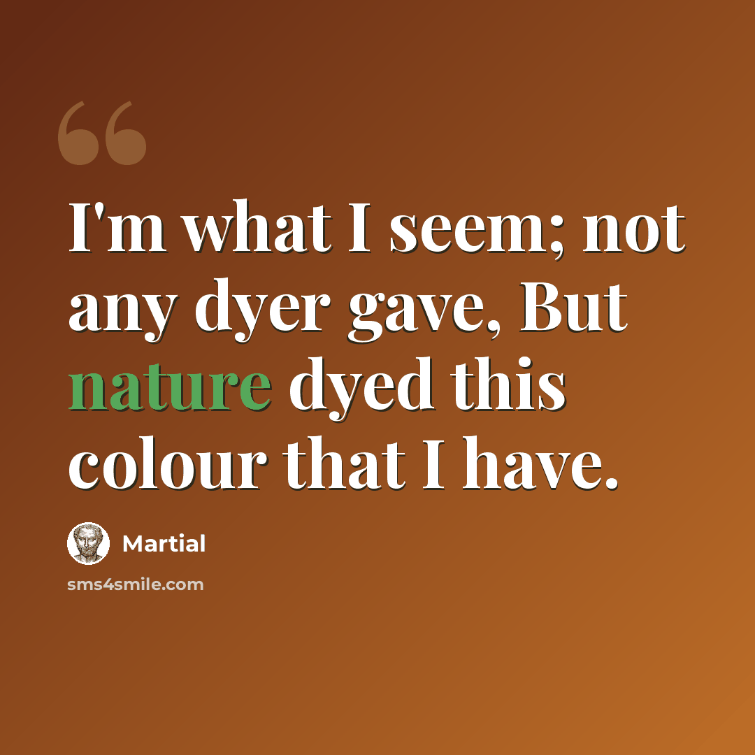 “I'm what I seem; not any dyer gave, But nature dyed this colour that I have.” quote by Martial