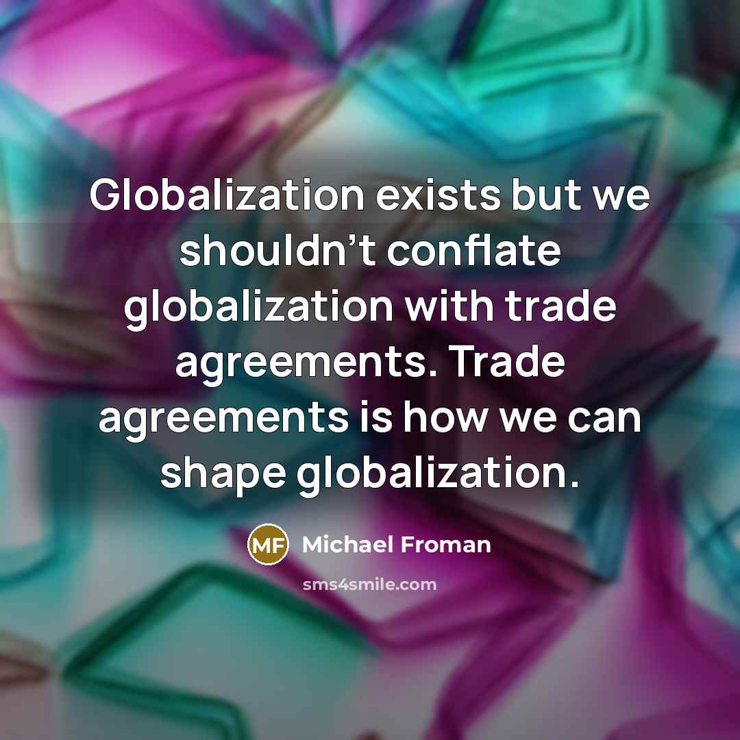 “Globalization exists but we shouldn't conflate globalization with trade agreements. Trade agreements is how we can shape globalization.” quote by Michael Froman
