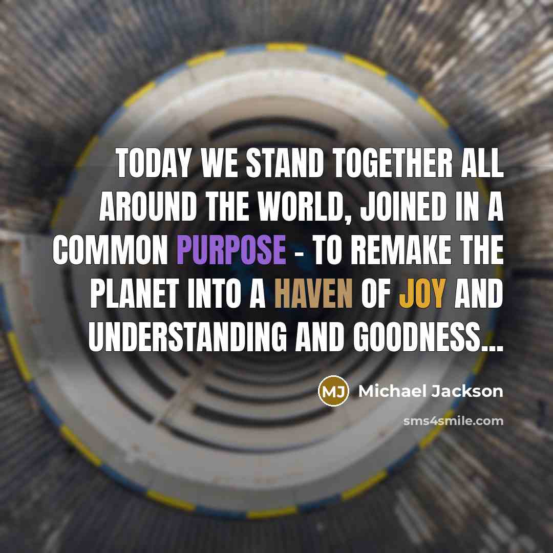 “Today we stand together all around the world, joined in a common purpose - to remake the planet into a haven of joy and understanding and goodness...” quote by Michael Jackson