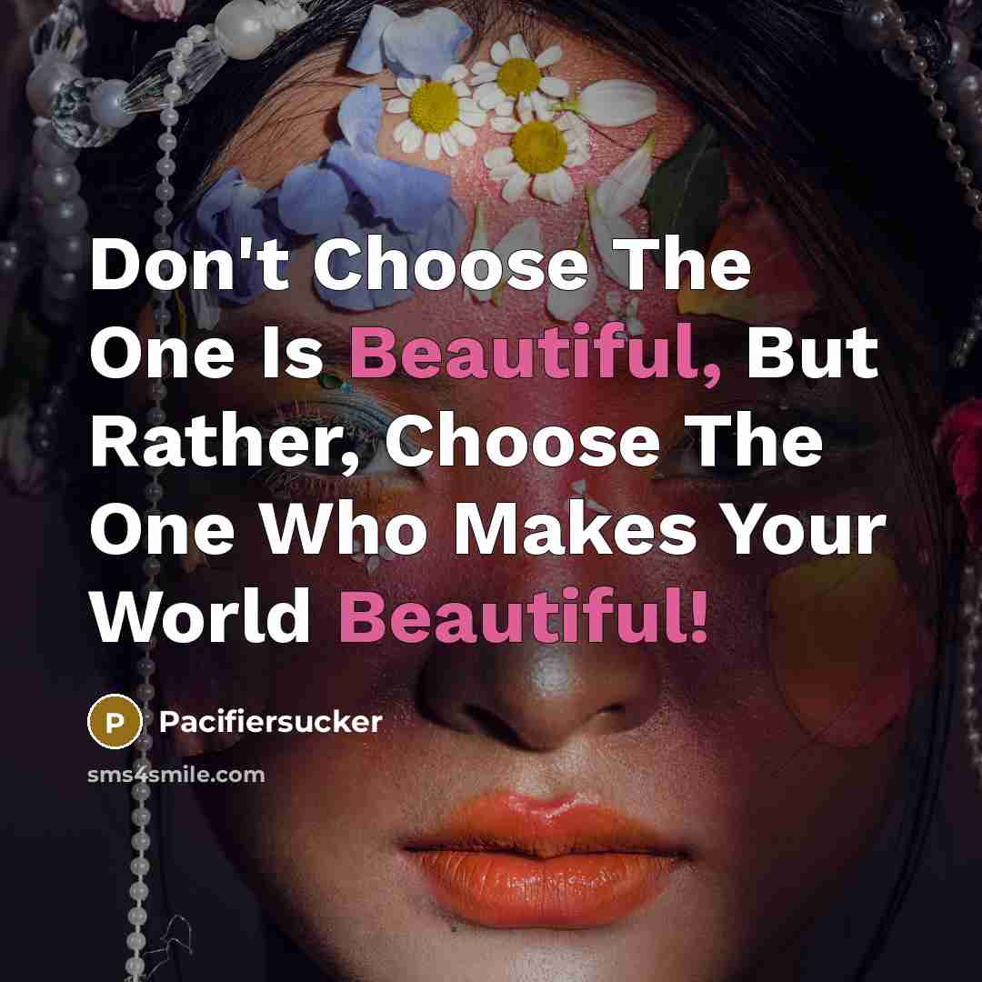 “Don't Choose The One Is Beautiful, But Rather, Choose The One Who Makes Your World Beautiful!” quote by Pacifiersucker