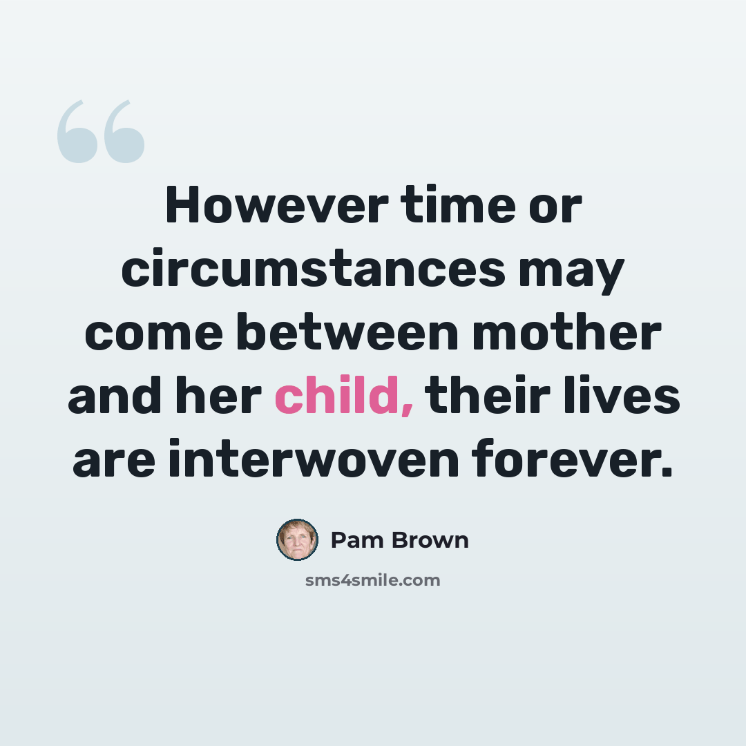“However time or circumstances may come between mother and her child, their lives are interwoven forever.” quote by Pam Brown