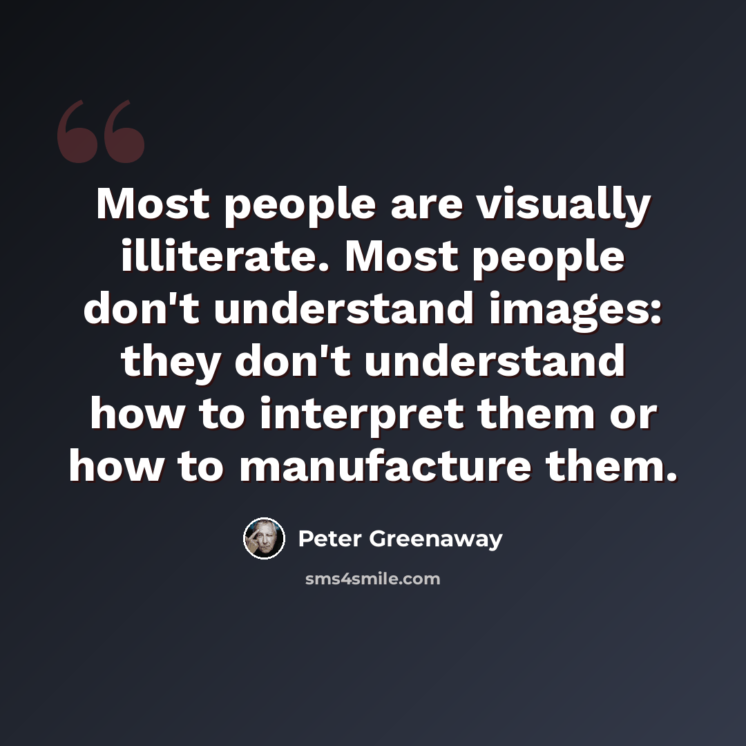 “Most people are visually illiterate. Most people don't understand images: they don't understand how to interpret them or how to manufacture them.” quote by Peter Greenaway