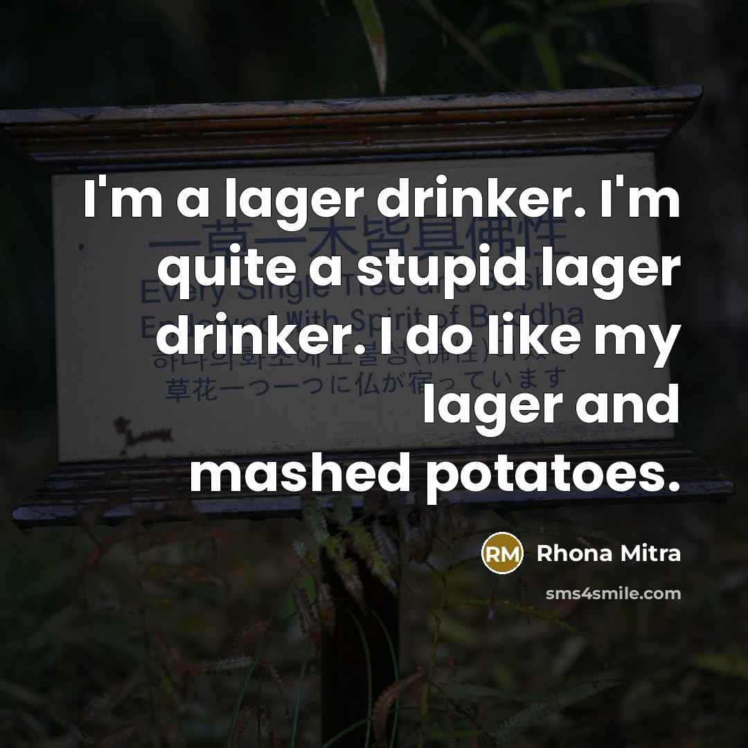 “I'm a lager drinker. I'm quite a stupid lager drinker. I do like my lager and mashed potatoes.” quote by Rhona Mitra