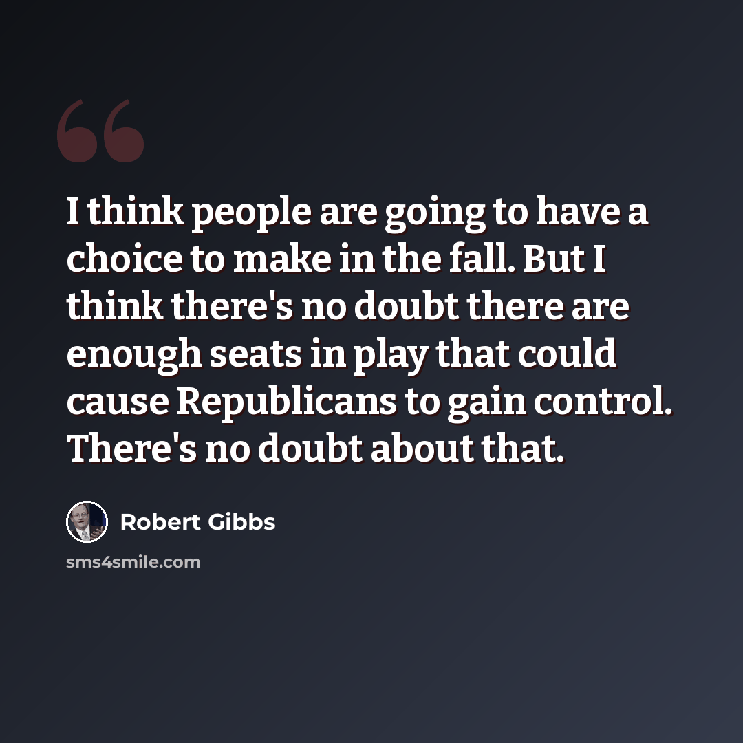 “I think people are going to have a choice to make in the fall. But I think there's no doubt there are enough seats in play that could cause Republicans to gain control. There's no doubt about that.” quote by Robert Gibbs