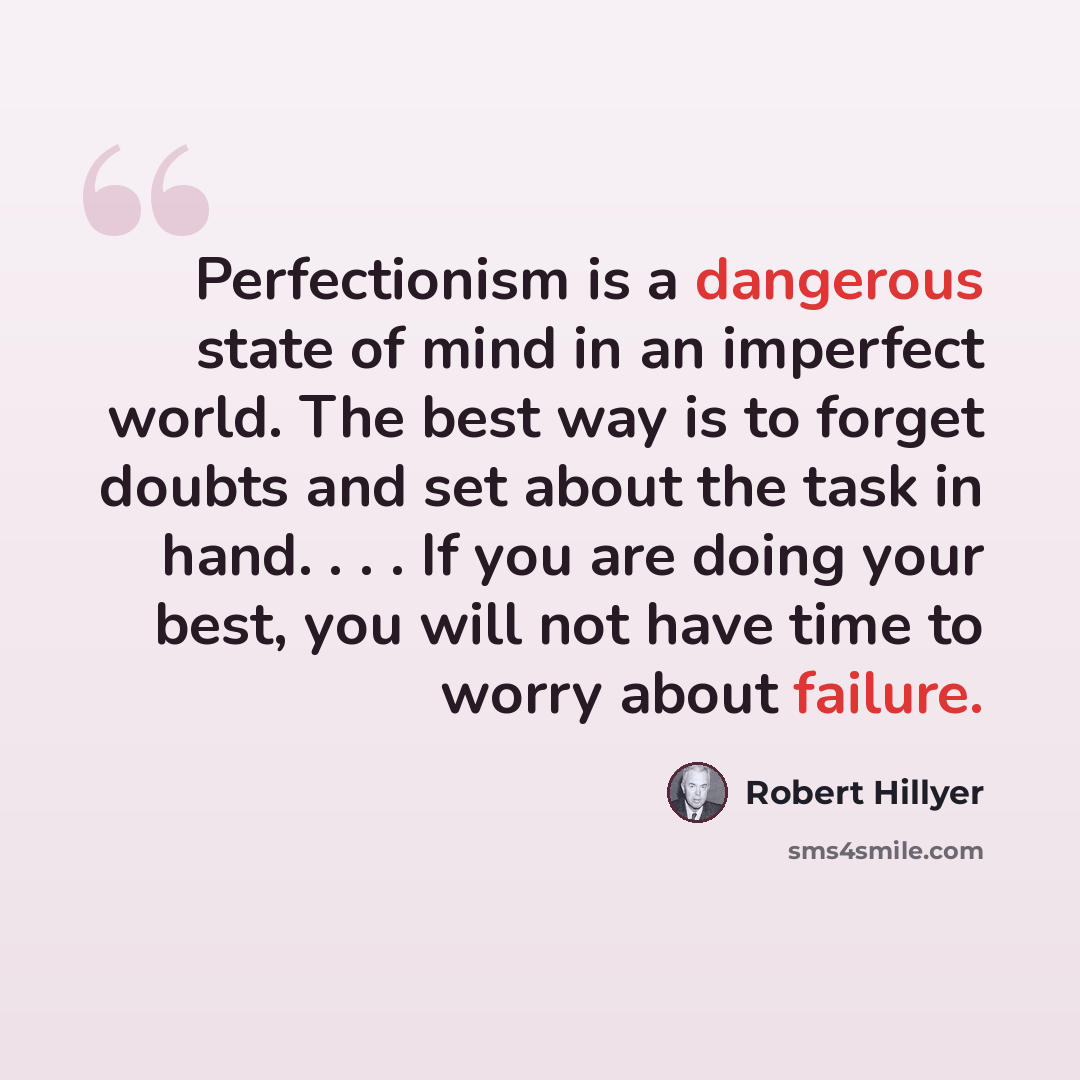 “Perfectionism is a dangerous state of mind in an imperfect world. The best way is to forget doubts and set about the task in hand. . . . If you are doing your best, you will not have time to worry about failure.” quote by Robert Hillyer