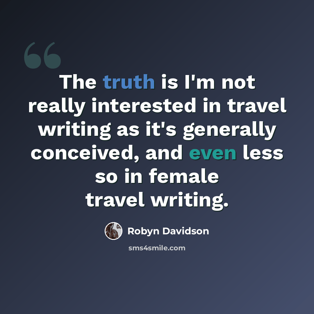 “The truth is I'm not really interested in travel writing as it's generally conceived, and even less so in female travel writing.” quote by Robyn Davidson