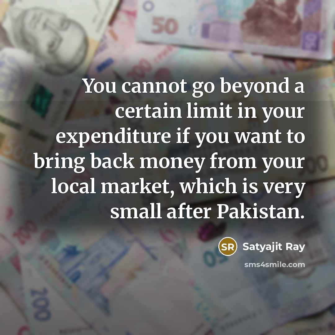 “You cannot go beyond a certain limit in your expenditure if you want to bring back money from your local market, which is very small after Pakistan.” quote by Satyajit Ray