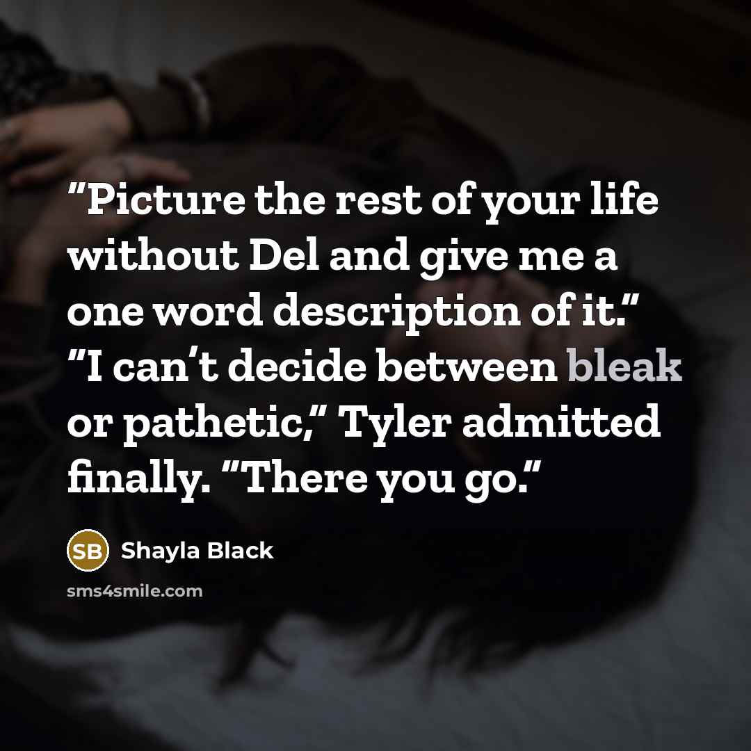 “Picture the rest of your life without Del and give me a one word description of it.” “I can’t decide between bleak or pathetic,” Tyler admitted finally. “There you go.” quote by Shayla Black