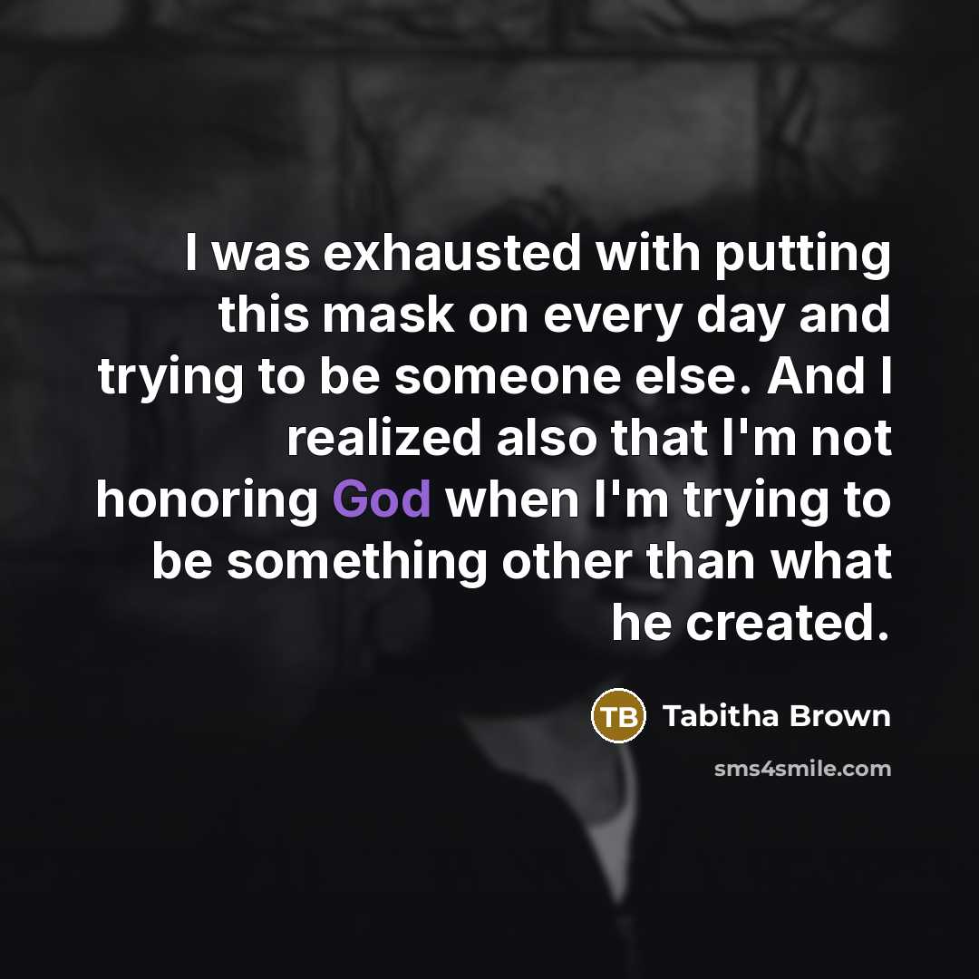 “I was exhausted with putting this mask on every day and trying to be someone else. And I realized also that I'm not honoring God when I'm trying to be something other than what he created.” quote by Tabitha Brown