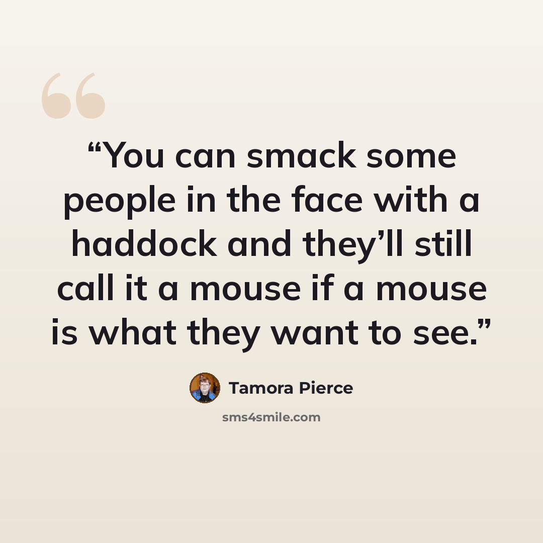 “You can smack some people in the face with a haddock and they’ll still call it a mouse if a mouse is what they want to see.” quote by Tamora Pierce