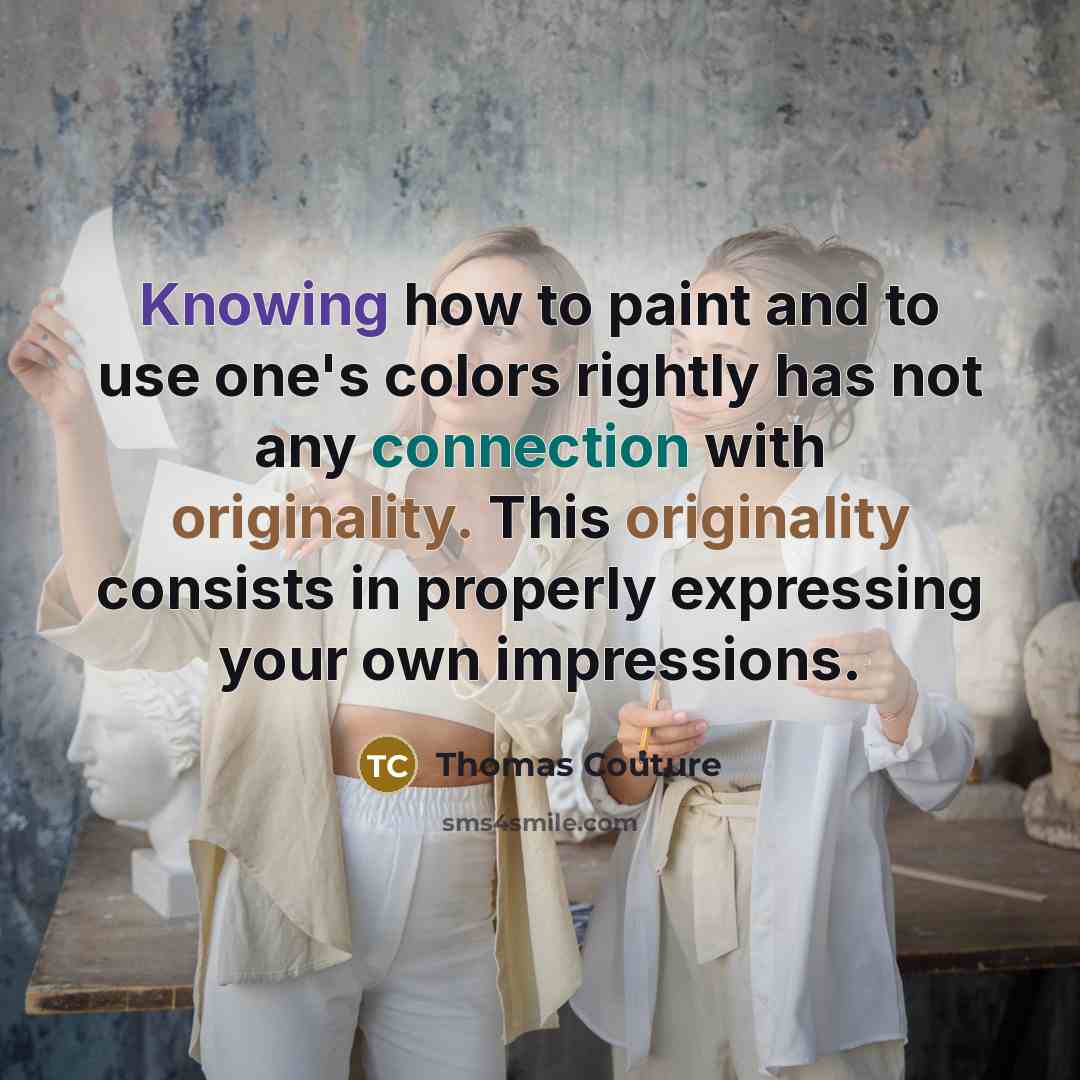 “Knowing how to paint and to use one's colors rightly has not any connection with originality. This originality consists in properly expressing your own impressions.” quote by Thomas Couture