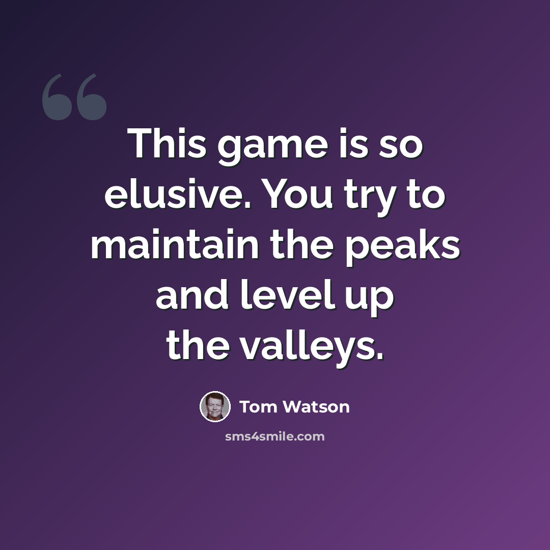 “This game is so elusive. You try to maintain the peaks and level up the valleys.” quote by Tom Watson