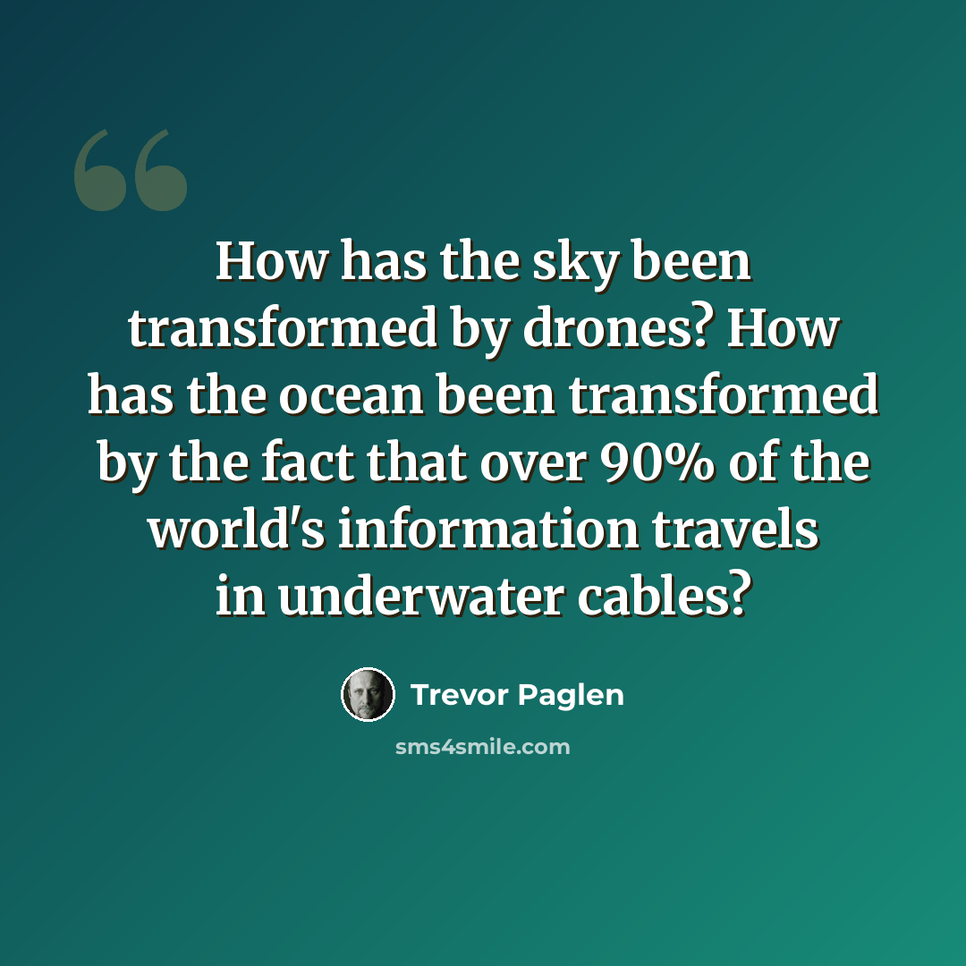 “How has the sky been transformed by drones? How has the ocean been transformed by the fact that over 90% of the world's information travels in underwater cables?” quote by Trevor Paglen