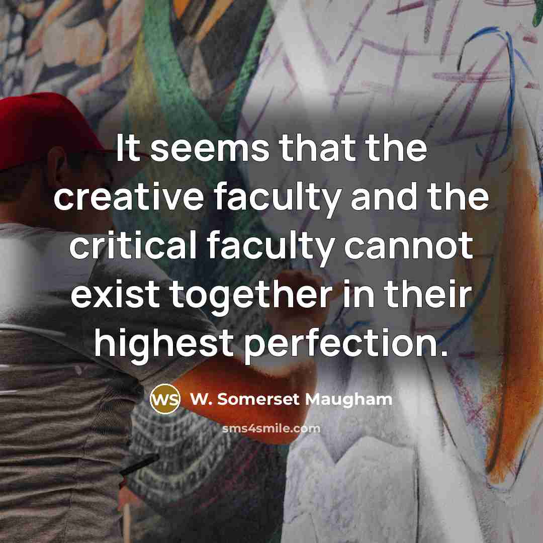 “It seems that the creative faculty and the critical faculty cannot exist together in their highest perfection.” quote by W. Somerset Maugham