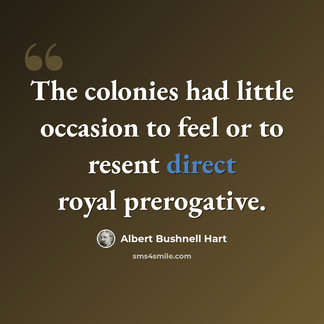 “The colonies had little occasion to feel or to resent direct royal prerogative.” quote by Albert Bushnell Hart