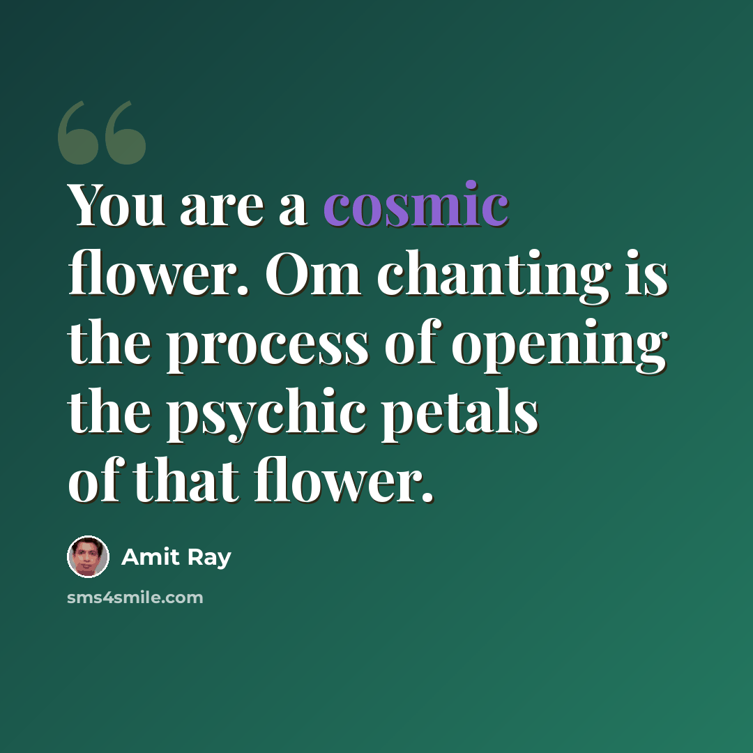 “You are a cosmic flower. Om chanting is the process of opening the psychic petals of that flower.” quote by Amit Ray