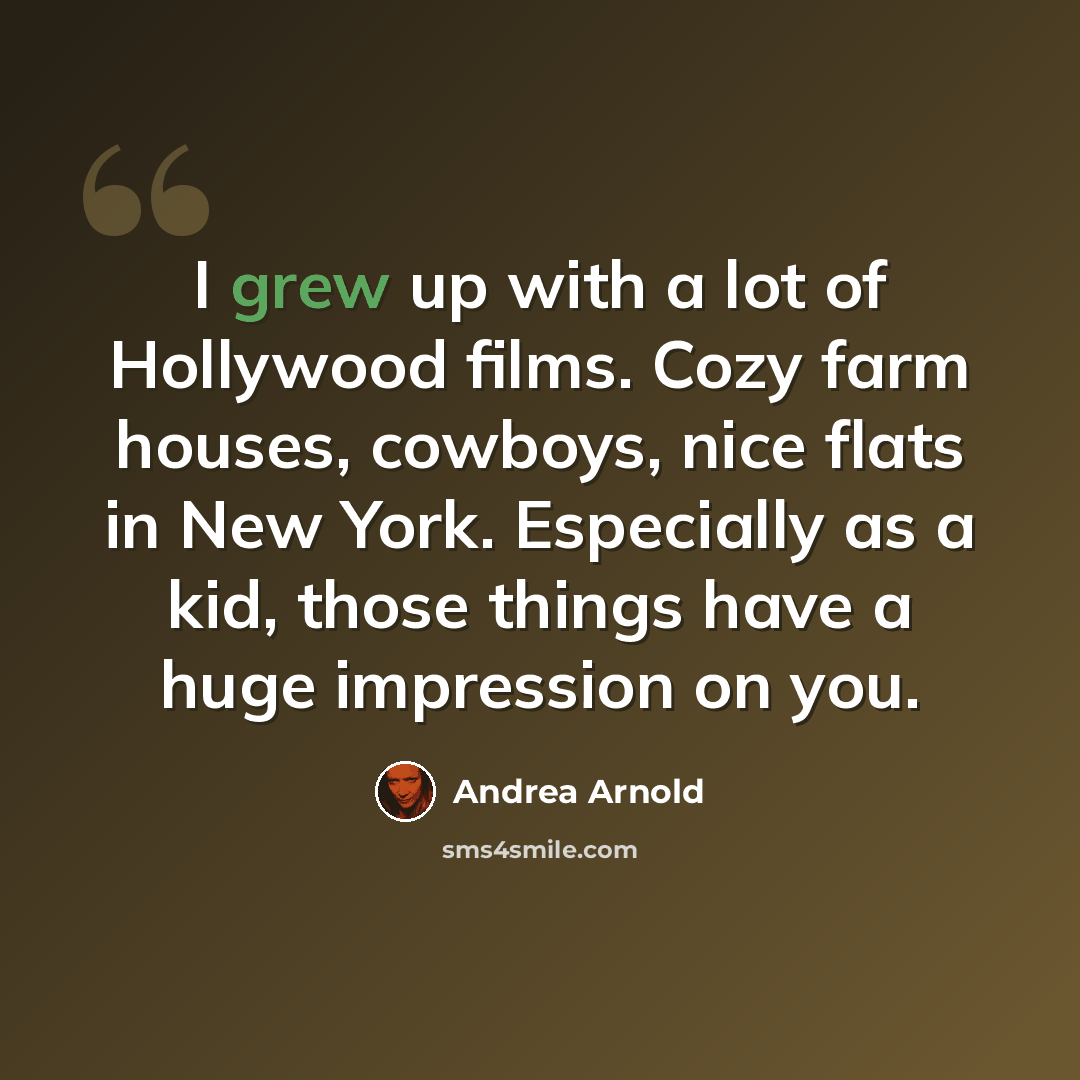 “I grew up with a lot of Hollywood films. Cozy farm houses, cowboys, nice flats in New York. Especially as a kid, those things have a huge impression on you.” quote by Andrea Arnold