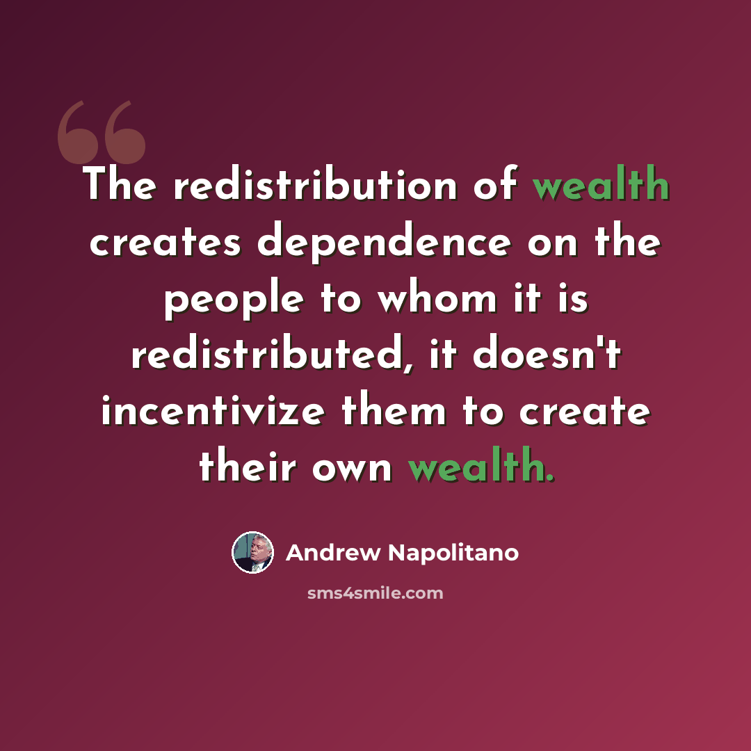 “The redistribution of wealth creates dependence on the people to whom it is redistributed, it doesn't incentivize them to create their own wealth.” quote by Andrew Napolitano