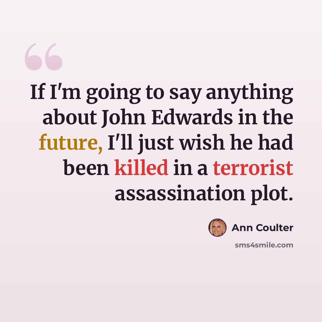“If I'm going to say anything about John Edwards in the future, I'll just wish he had been killed in a terrorist assassination plot.” quote by Ann Coulter