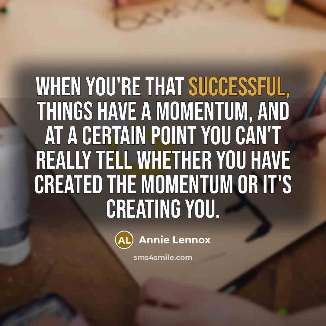 “When you're that successful, things have a momentum, and at a certain point you can't really tell whether you have created the momentum or it's creating you.” quote by Annie Lennox