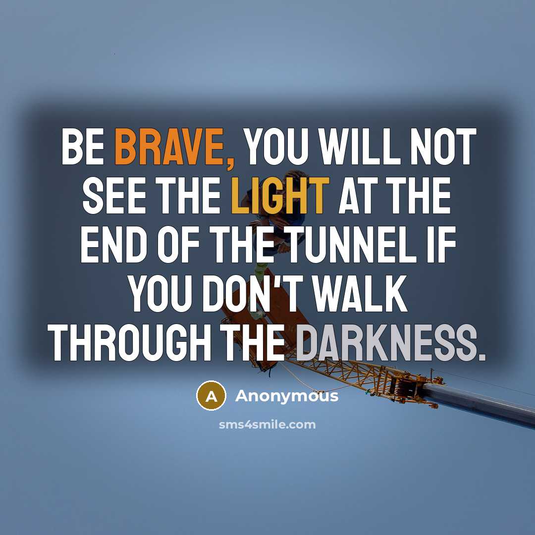 “Be brave, you will not see the light at the end of the tunnel if you don't walk through the darkness.” quote by Anonymous