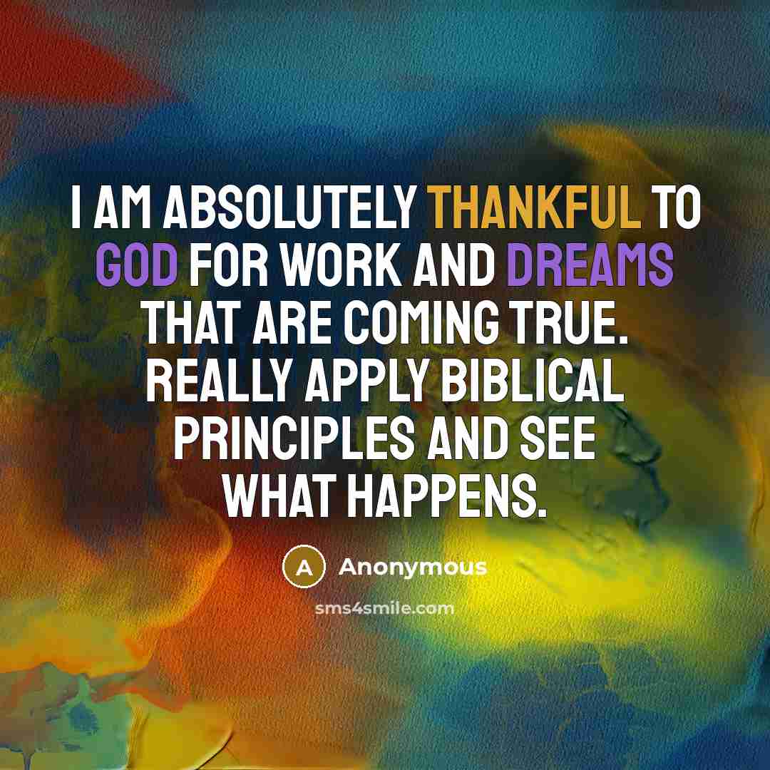 “I am absolutely thankful to God for work and dreams that are coming true. Really apply biblical principles and see what happens.” quote by Anonymous