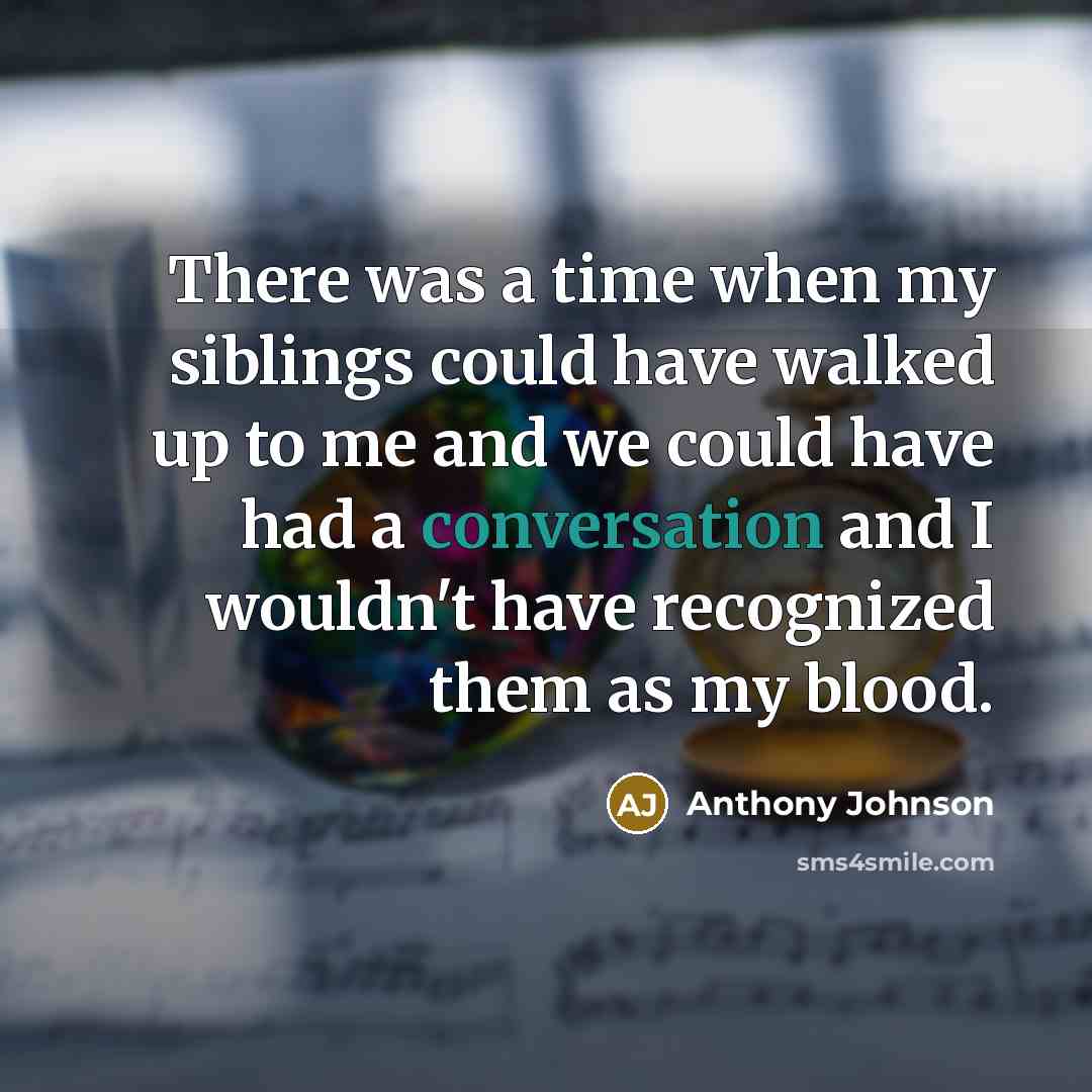 “There was a time when my siblings could have walked up to me and we could have had a conversation and I wouldn't have recognized them as my blood.” quote by Anthony Johnson