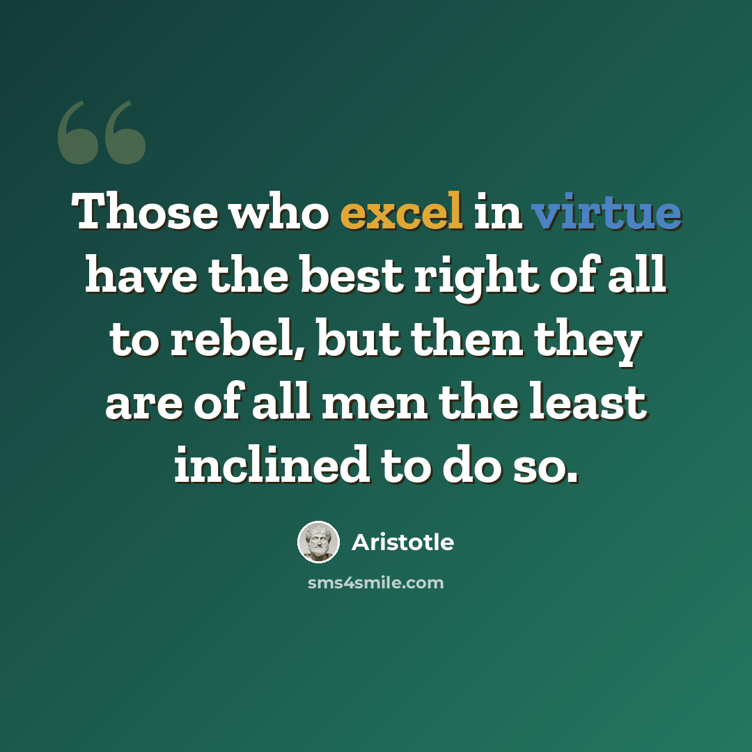 “Those who excel in virtue have the best right of all to rebel, but then they are of all men the least inclined to do so.” quote by Aristotle