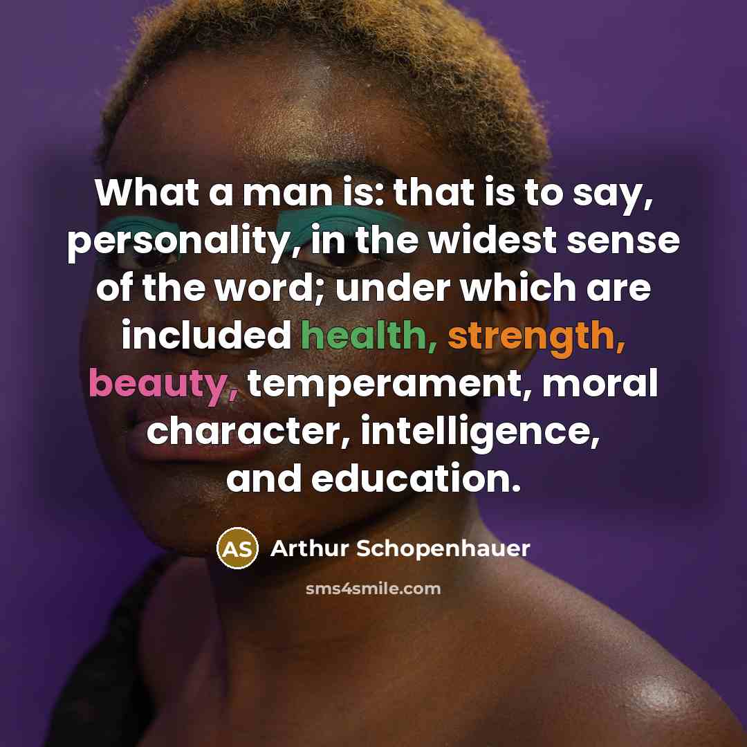 “What a man is: that is to say, personality, in the widest sense of the word; under which are included health, strength, beauty, temperament, moral character, intelligence, and education.” quote by Arthur Schopenhauer