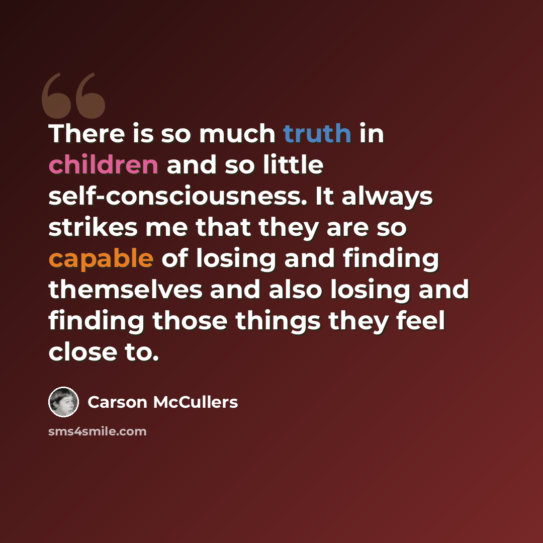 “There is so much truth in children and so little self-consciousness. It always strikes me that they are so capable of losing and finding themselves and also losing and finding those things they feel close to.” quote by Carson McCullers