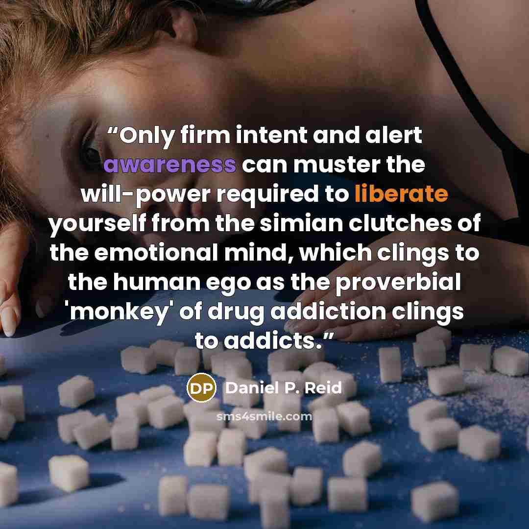 “Only firm intent and alert awareness can muster the will-power required to liberate yourself from the simian clutches of the emotional mind, which clings to the human ego as the proverbial 'monkey' of drug addiction clings to addicts.” quote by Daniel P. Reid