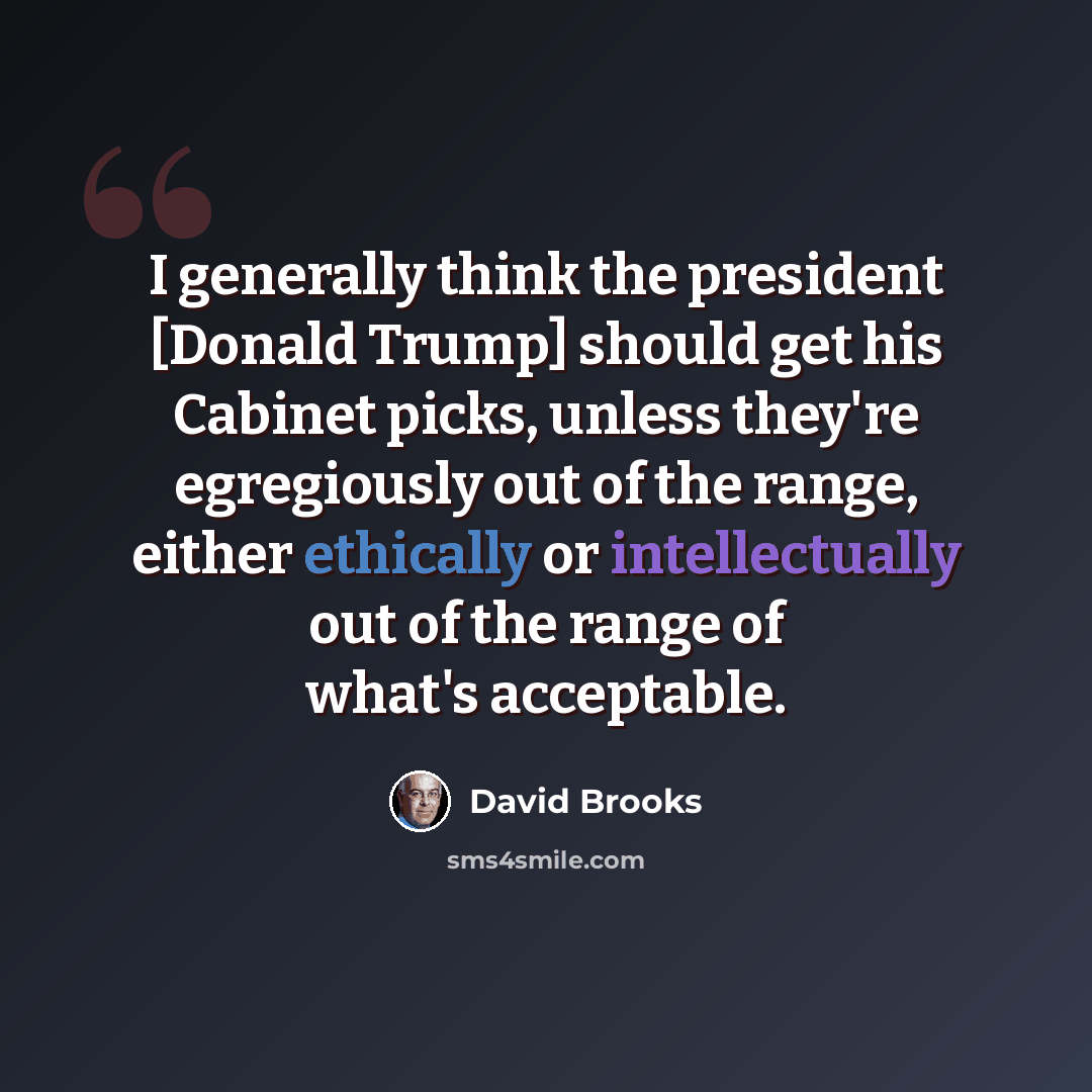 “I generally think the president [Donald Trump] should get his Cabinet picks, unless they're egregiously out of the range, either ethically or intellectually out of the range of what's acceptable.” quote by David Brooks