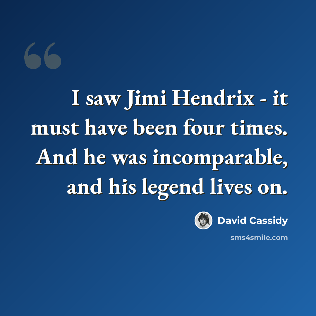 “I saw Jimi Hendrix - it must have been four times. And he was incomparable, and his legend lives on.” quote by David Cassidy